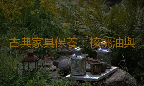 古典家具保養：核桃油與蠟