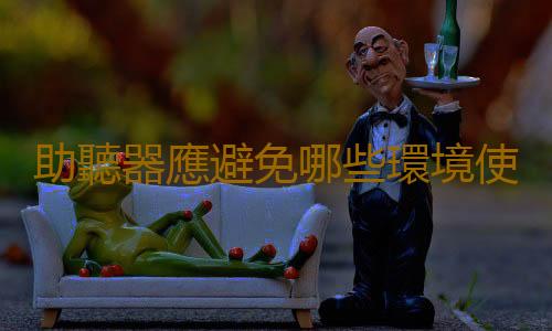 助聽器應避免哪些環境使用 有關於助聽器的日常保養