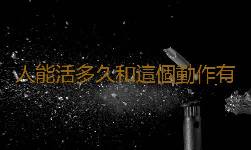 人能活多久和這個動作有很大關係