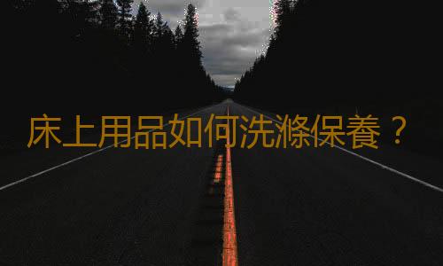 床上用品如何洗滌保養？床上用品的洗滌保養知識