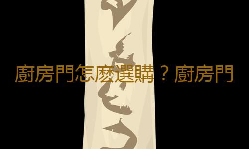 廚房門怎麽選購？廚房門的清潔與保養