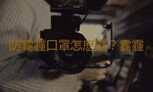 防霧霾口罩怎麽選？霧霾口罩哪種好？